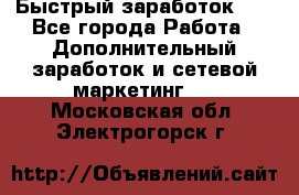 !!!Быстрый заработок!!! - Все города Работа » Дополнительный заработок и сетевой маркетинг   . Московская обл.,Электрогорск г.